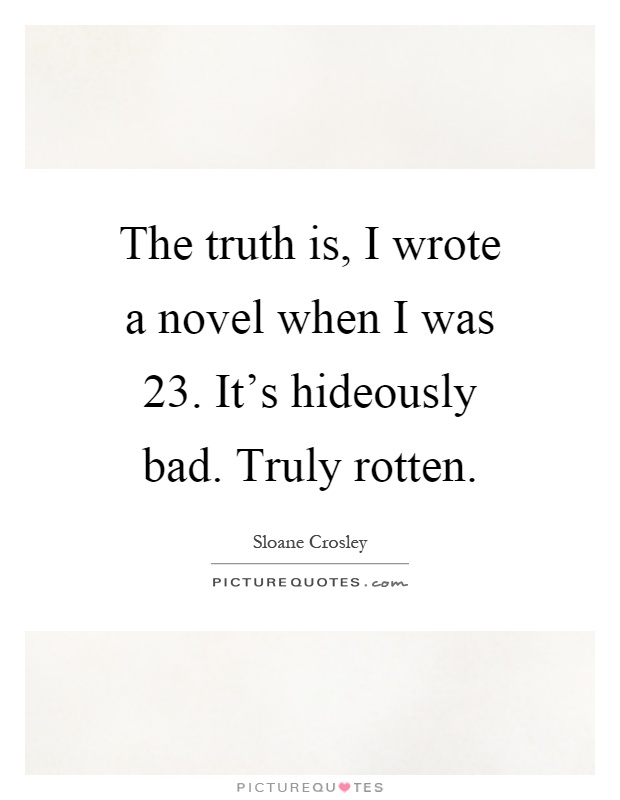 The truth is, I wrote a novel when I was 23. It's hideously bad. Truly rotten Picture Quote #1