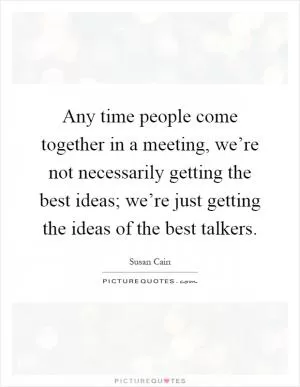 Any time people come together in a meeting, we’re not necessarily getting the best ideas; we’re just getting the ideas of the best talkers Picture Quote #1