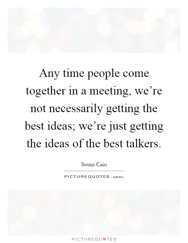 Any time people come together in a meeting, we're not necessarily getting the best ideas; we're just getting the ideas of the best talkers Picture Quote #1