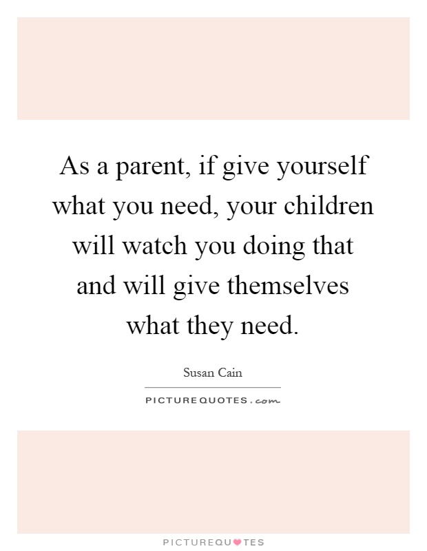 As a parent, if give yourself what you need, your children will watch you doing that and will give themselves what they need Picture Quote #1