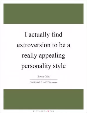 I actually find extroversion to be a really appealing personality style Picture Quote #1