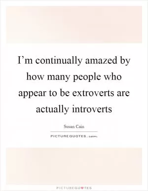 I’m continually amazed by how many people who appear to be extroverts are actually introverts Picture Quote #1