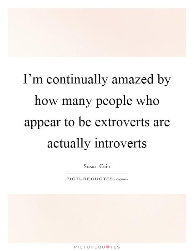 I'm continually amazed by how many people who appear to be extroverts are actually introverts Picture Quote #1