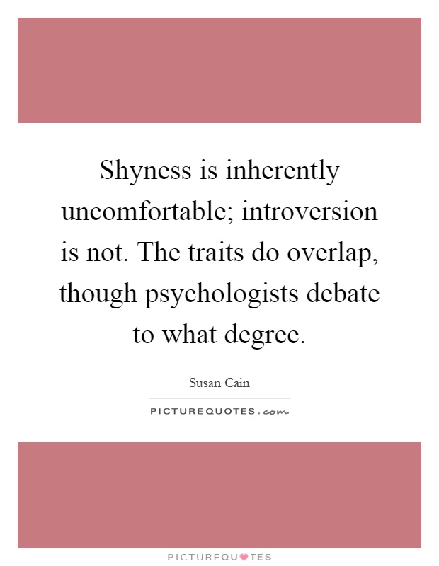 Shyness is inherently uncomfortable; introversion is not. The traits do overlap, though psychologists debate to what degree Picture Quote #1