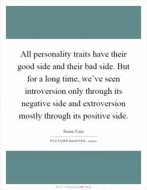 All personality traits have their good side and their bad side. But for a long time, we’ve seen introversion only through its negative side and extroversion mostly through its positive side Picture Quote #1