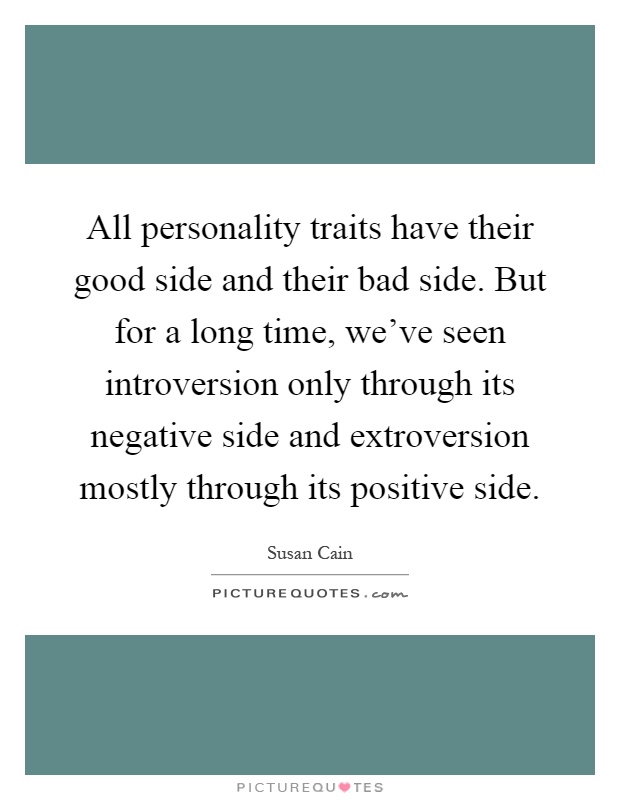 All personality traits have their good side and their bad side. But for a long time, we've seen introversion only through its negative side and extroversion mostly through its positive side Picture Quote #1