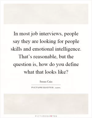 In most job interviews, people say they are looking for people skills and emotional intelligence. That’s reasonable, but the question is, how do you define what that looks like? Picture Quote #1