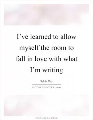 I’ve learned to allow myself the room to fall in love with what I’m writing Picture Quote #1