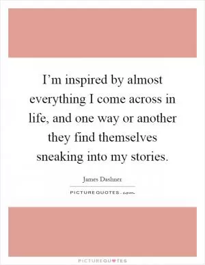 I’m inspired by almost everything I come across in life, and one way or another they find themselves sneaking into my stories Picture Quote #1
