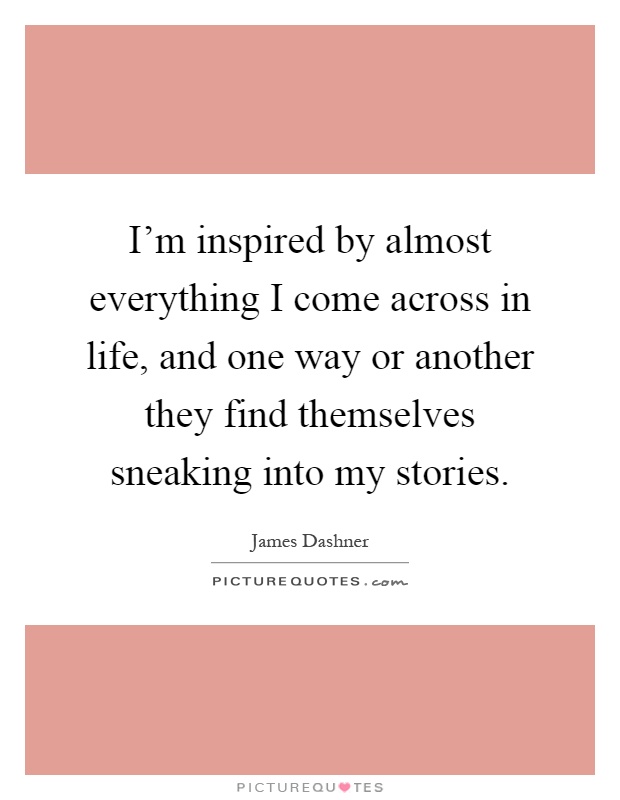 I'm inspired by almost everything I come across in life, and one way or another they find themselves sneaking into my stories Picture Quote #1
