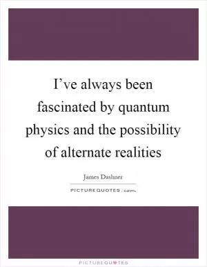 I’ve always been fascinated by quantum physics and the possibility of alternate realities Picture Quote #1