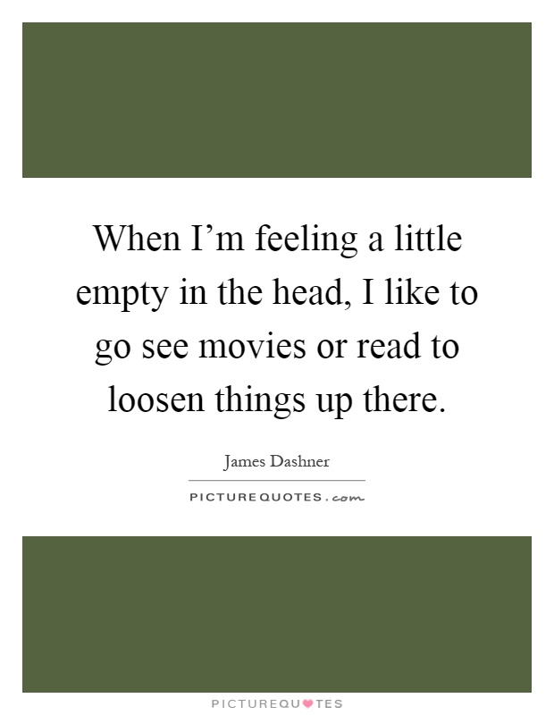 When I'm feeling a little empty in the head, I like to go see movies or read to loosen things up there Picture Quote #1