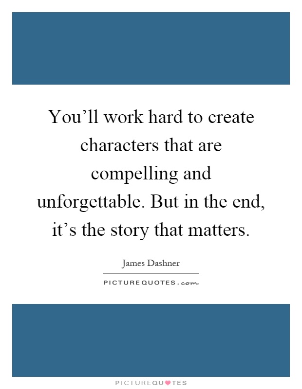 You'll work hard to create characters that are compelling and unforgettable. But in the end, it's the story that matters Picture Quote #1