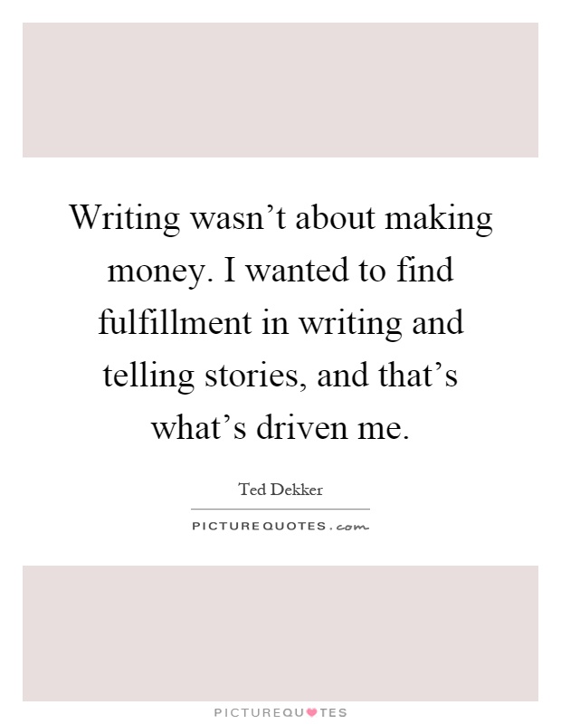 Writing wasn't about making money. I wanted to find fulfillment in writing and telling stories, and that's what's driven me Picture Quote #1