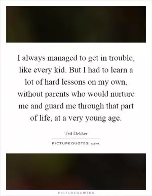 I always managed to get in trouble, like every kid. But I had to learn a lot of hard lessons on my own, without parents who would nurture me and guard me through that part of life, at a very young age Picture Quote #1