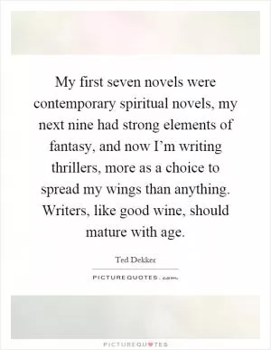 My first seven novels were contemporary spiritual novels, my next nine had strong elements of fantasy, and now I’m writing thrillers, more as a choice to spread my wings than anything. Writers, like good wine, should mature with age Picture Quote #1