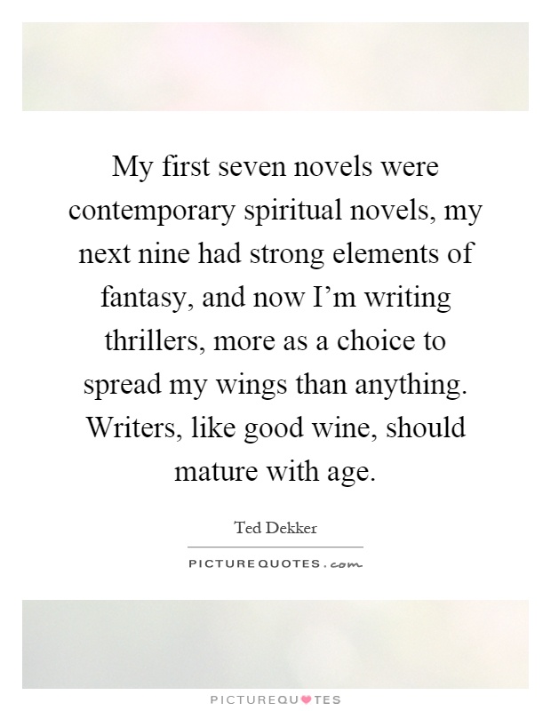 My first seven novels were contemporary spiritual novels, my next nine had strong elements of fantasy, and now I'm writing thrillers, more as a choice to spread my wings than anything. Writers, like good wine, should mature with age Picture Quote #1