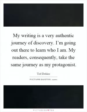 My writing is a very authentic journey of discovery. I’m going out there to learn who I am. My readers, consequently, take the same journey as my protagonist Picture Quote #1