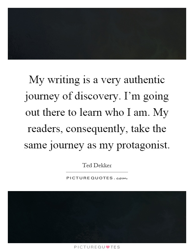 My writing is a very authentic journey of discovery. I'm going out there to learn who I am. My readers, consequently, take the same journey as my protagonist Picture Quote #1