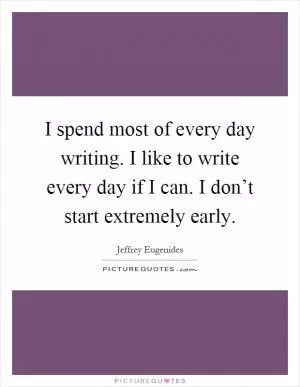 I spend most of every day writing. I like to write every day if I can. I don’t start extremely early Picture Quote #1