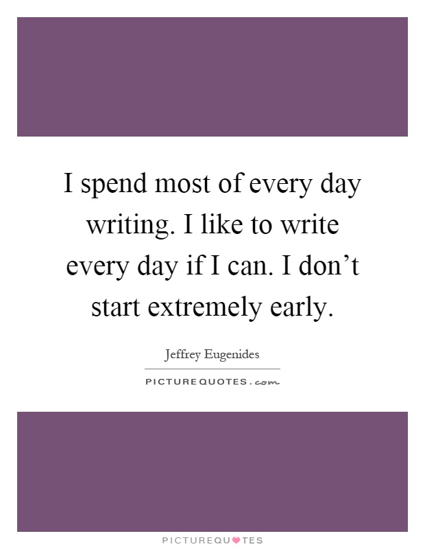 I spend most of every day writing. I like to write every day if I can. I don't start extremely early Picture Quote #1