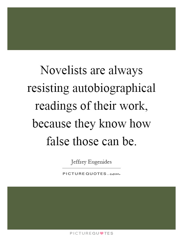 Novelists are always resisting autobiographical readings of their work, because they know how false those can be Picture Quote #1