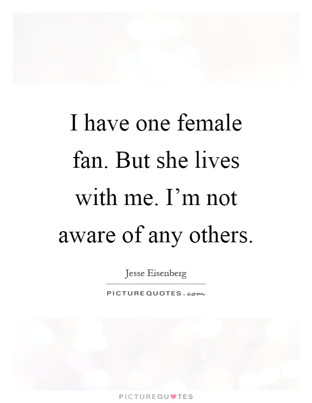 I have one female fan. But she lives with me. I'm not aware of any others Picture Quote #1