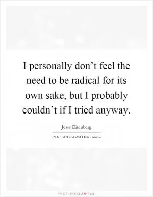 I personally don’t feel the need to be radical for its own sake, but I probably couldn’t if I tried anyway Picture Quote #1