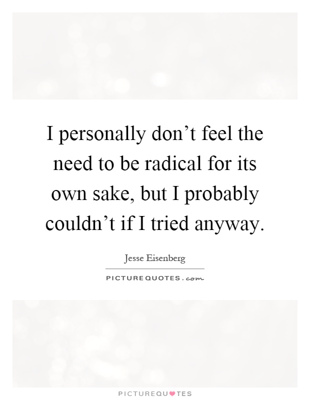 I personally don't feel the need to be radical for its own sake, but I probably couldn't if I tried anyway Picture Quote #1