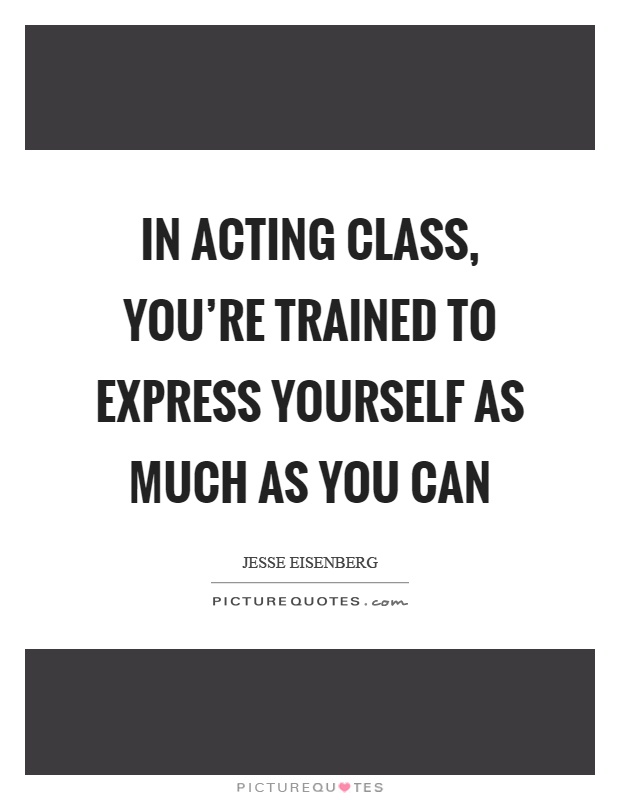 In acting class, you're trained to express yourself as much as you can Picture Quote #1