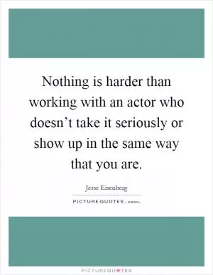 Nothing is harder than working with an actor who doesn’t take it seriously or show up in the same way that you are Picture Quote #1