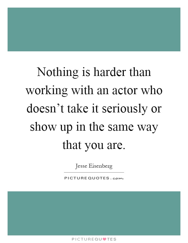 Nothing is harder than working with an actor who doesn't take it seriously or show up in the same way that you are Picture Quote #1