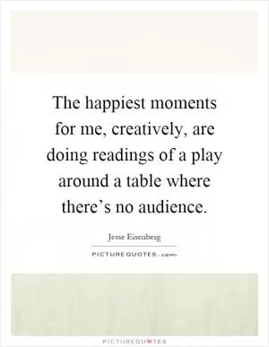The happiest moments for me, creatively, are doing readings of a play around a table where there’s no audience Picture Quote #1
