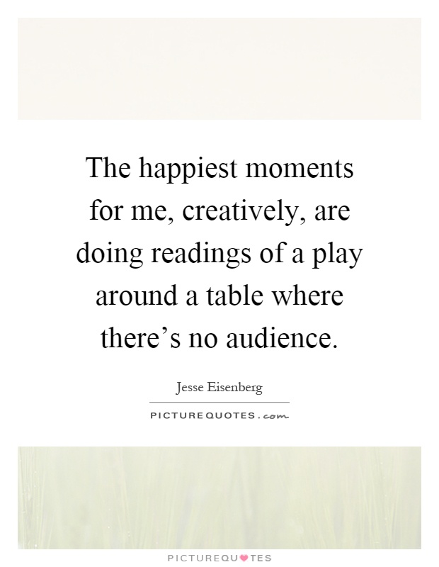 The happiest moments for me, creatively, are doing readings of a play around a table where there's no audience Picture Quote #1