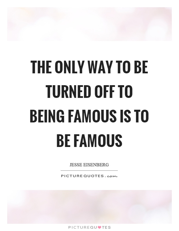 The only way to be turned off to being famous is to be famous Picture Quote #1