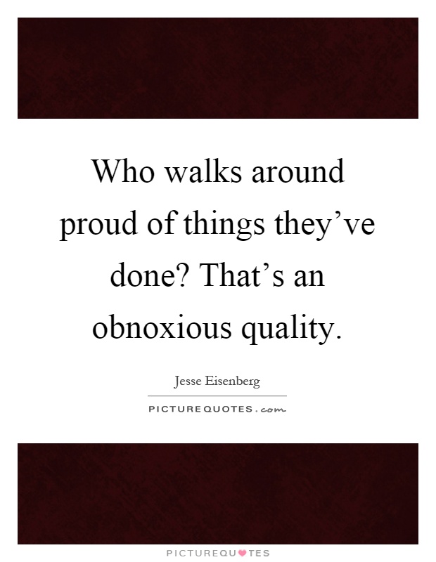 Who walks around proud of things they've done? That's an obnoxious quality Picture Quote #1