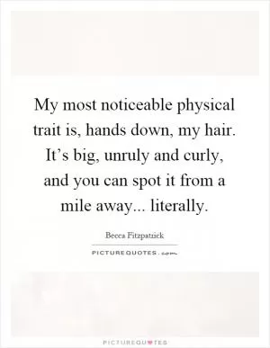 My most noticeable physical trait is, hands down, my hair. It’s big, unruly and curly, and you can spot it from a mile away... literally Picture Quote #1