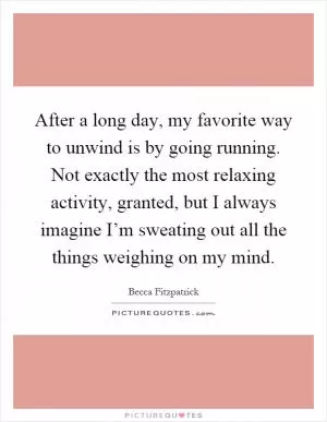 After a long day, my favorite way to unwind is by going running. Not exactly the most relaxing activity, granted, but I always imagine I’m sweating out all the things weighing on my mind Picture Quote #1