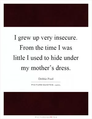 I grew up very insecure. From the time I was little I used to hide under my mother’s dress Picture Quote #1