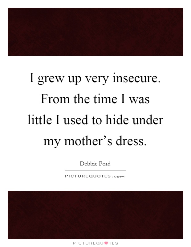 I grew up very insecure. From the time I was little I used to hide under my mother's dress Picture Quote #1