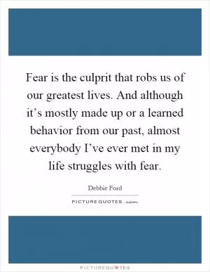 Fear is the culprit that robs us of our greatest lives. And although it’s mostly made up or a learned behavior from our past, almost everybody I’ve ever met in my life struggles with fear Picture Quote #1