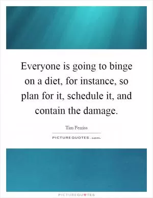 Everyone is going to binge on a diet, for instance, so plan for it, schedule it, and contain the damage Picture Quote #1