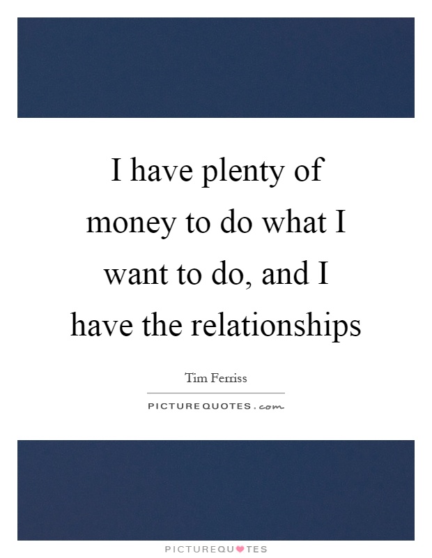 I have plenty of money to do what I want to do, and I have the relationships Picture Quote #1