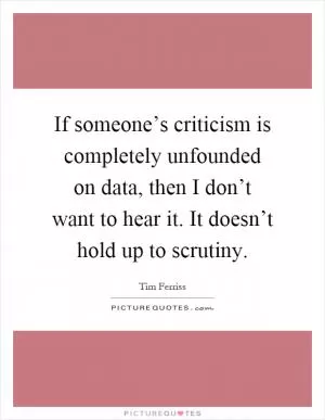 If someone’s criticism is completely unfounded on data, then I don’t want to hear it. It doesn’t hold up to scrutiny Picture Quote #1
