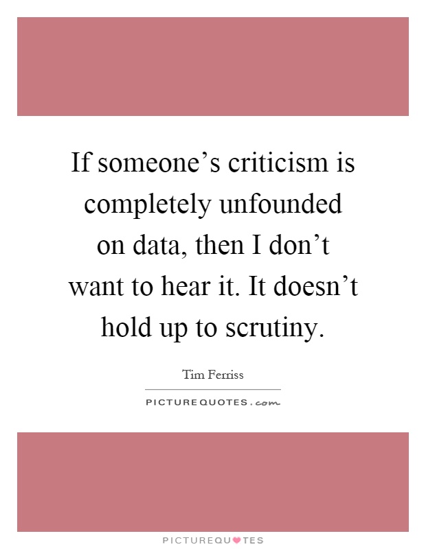 If someone's criticism is completely unfounded on data, then I don't want to hear it. It doesn't hold up to scrutiny Picture Quote #1
