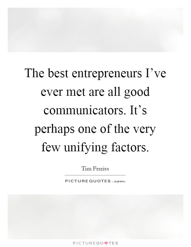 The best entrepreneurs I've ever met are all good communicators. It's perhaps one of the very few unifying factors Picture Quote #1