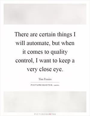 There are certain things I will automate, but when it comes to quality control, I want to keep a very close eye Picture Quote #1