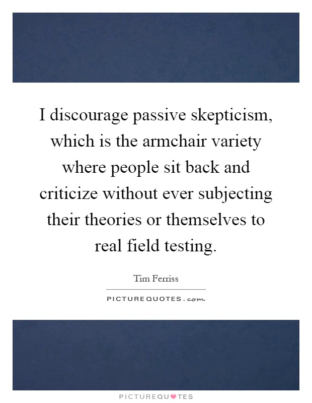 I discourage passive skepticism, which is the armchair variety where people sit back and criticize without ever subjecting their theories or themselves to real field testing Picture Quote #1