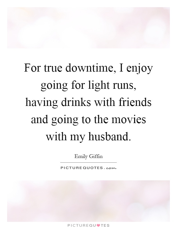 For true downtime, I enjoy going for light runs, having drinks with friends and going to the movies with my husband Picture Quote #1
