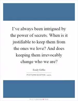 I’ve always been intrigued by the power of secrets. When is it justifiable to keep them from the ones we love? And does keeping them irrevocably change who we are? Picture Quote #1